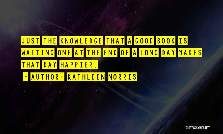 Kathleen Norris Quotes: Just The Knowledge That A Good Book Is Waiting One At The End Of A Long Day Makes That Day