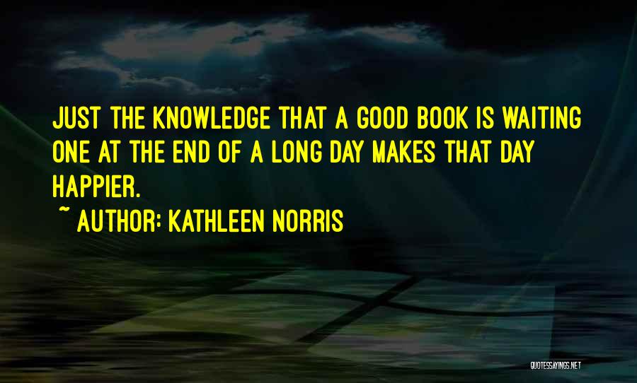 Kathleen Norris Quotes: Just The Knowledge That A Good Book Is Waiting One At The End Of A Long Day Makes That Day