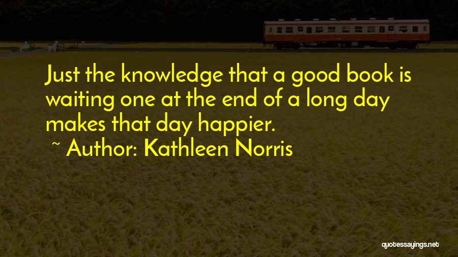 Kathleen Norris Quotes: Just The Knowledge That A Good Book Is Waiting One At The End Of A Long Day Makes That Day