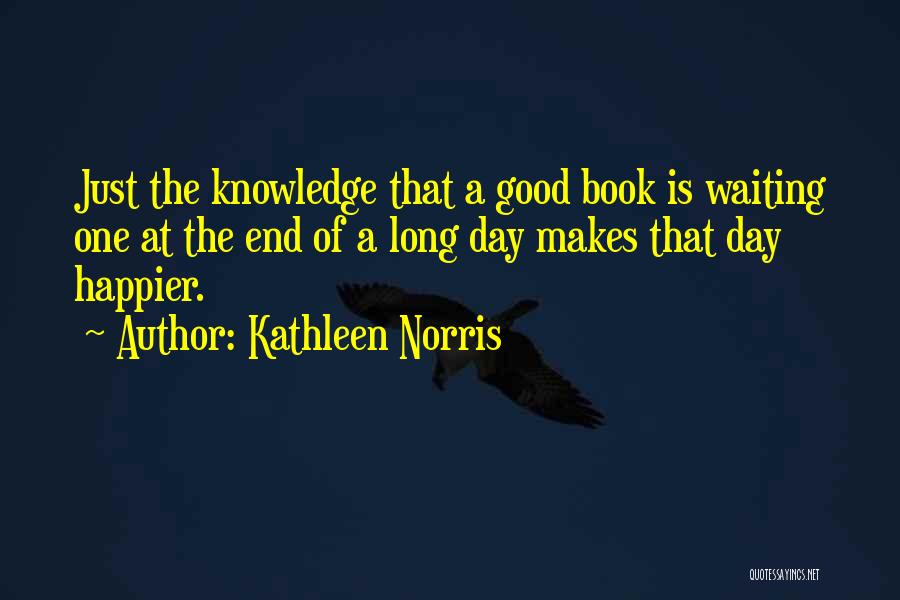 Kathleen Norris Quotes: Just The Knowledge That A Good Book Is Waiting One At The End Of A Long Day Makes That Day