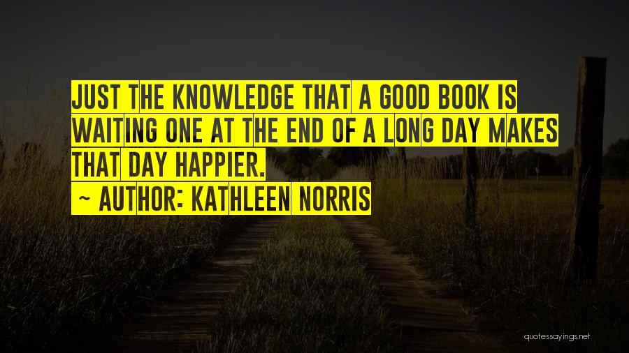 Kathleen Norris Quotes: Just The Knowledge That A Good Book Is Waiting One At The End Of A Long Day Makes That Day