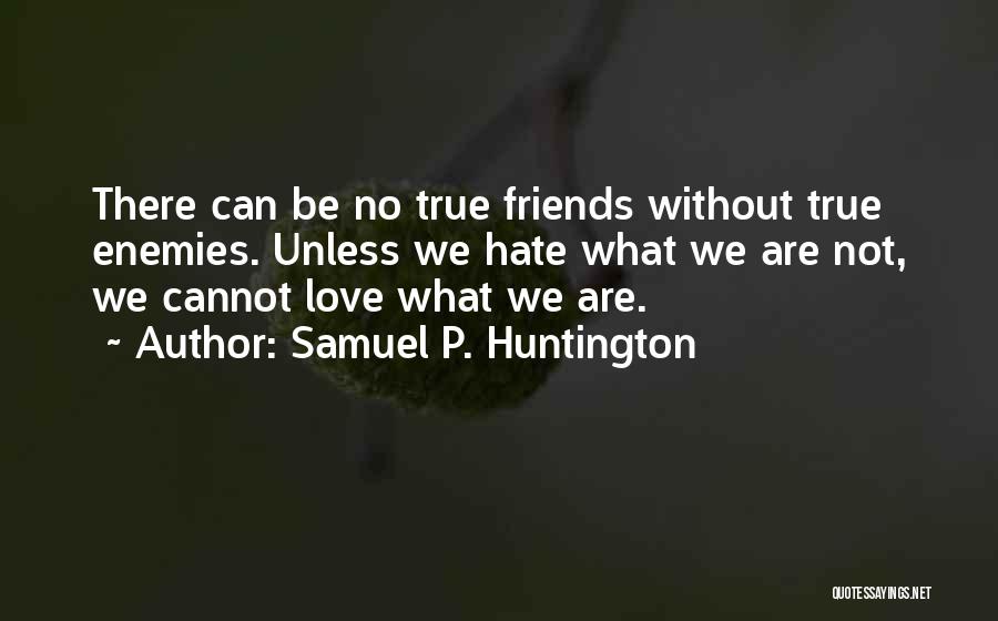 Samuel P. Huntington Quotes: There Can Be No True Friends Without True Enemies. Unless We Hate What We Are Not, We Cannot Love What