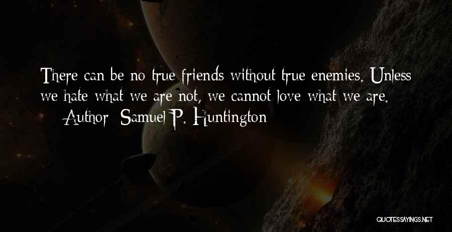 Samuel P. Huntington Quotes: There Can Be No True Friends Without True Enemies. Unless We Hate What We Are Not, We Cannot Love What