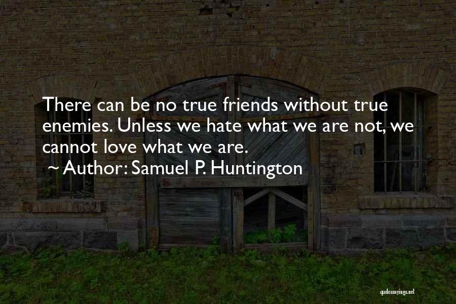 Samuel P. Huntington Quotes: There Can Be No True Friends Without True Enemies. Unless We Hate What We Are Not, We Cannot Love What