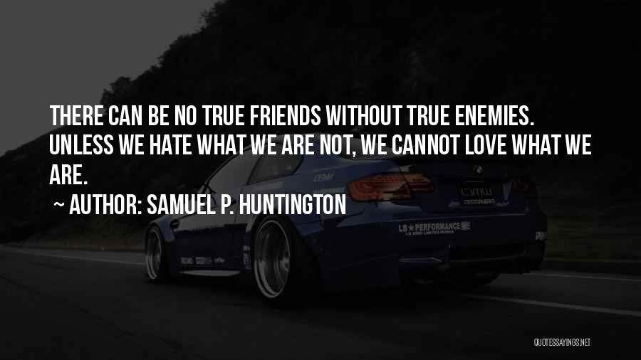 Samuel P. Huntington Quotes: There Can Be No True Friends Without True Enemies. Unless We Hate What We Are Not, We Cannot Love What