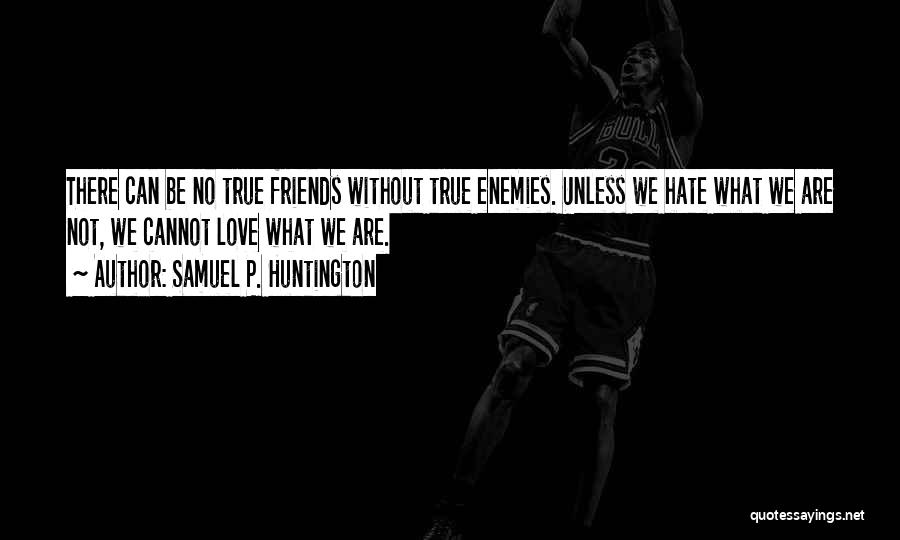 Samuel P. Huntington Quotes: There Can Be No True Friends Without True Enemies. Unless We Hate What We Are Not, We Cannot Love What