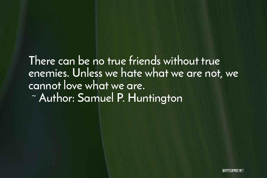 Samuel P. Huntington Quotes: There Can Be No True Friends Without True Enemies. Unless We Hate What We Are Not, We Cannot Love What