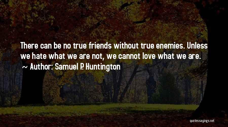 Samuel P. Huntington Quotes: There Can Be No True Friends Without True Enemies. Unless We Hate What We Are Not, We Cannot Love What