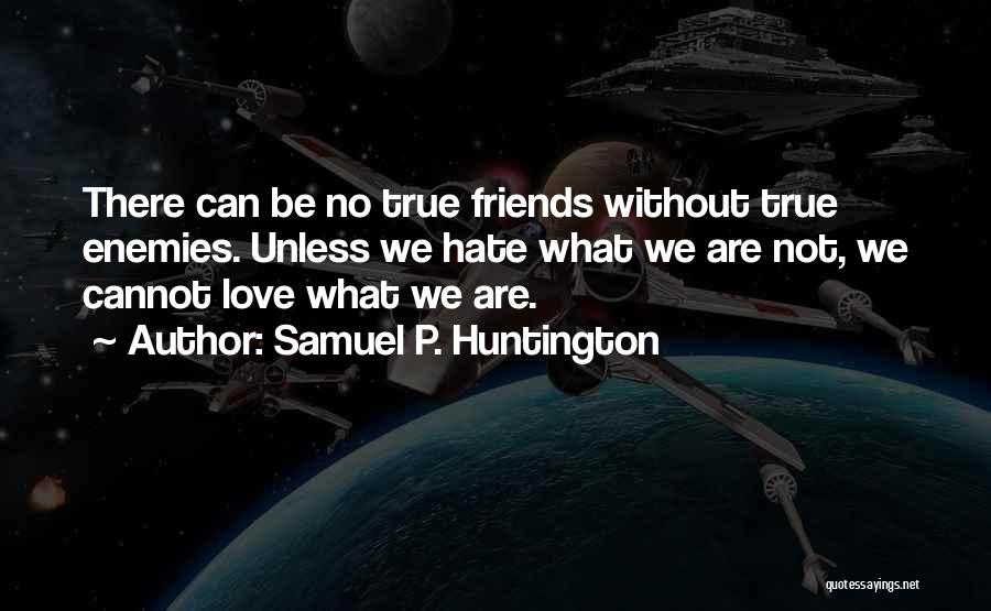 Samuel P. Huntington Quotes: There Can Be No True Friends Without True Enemies. Unless We Hate What We Are Not, We Cannot Love What