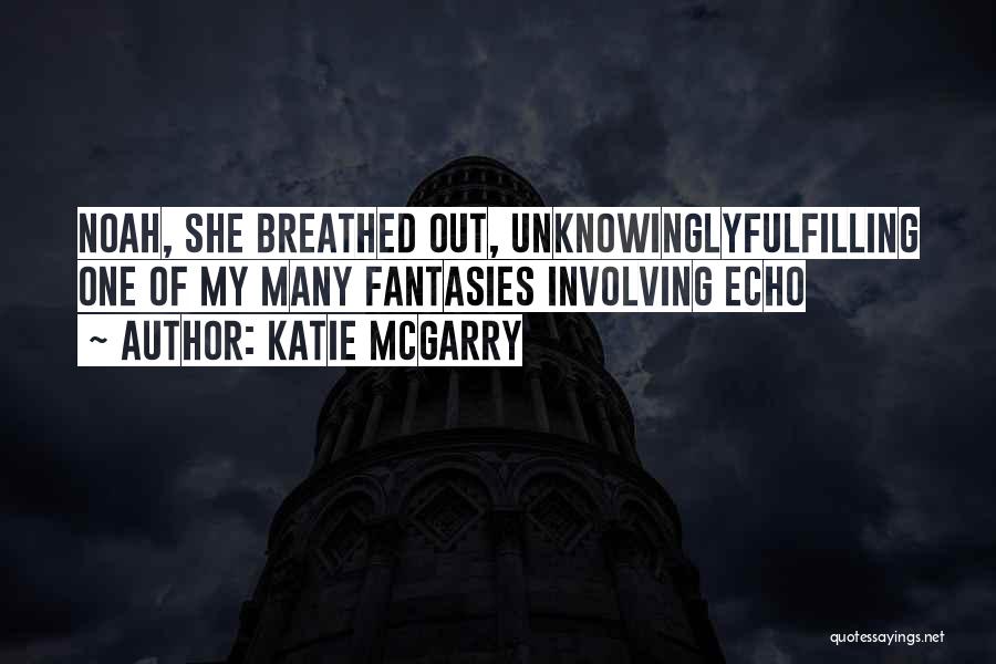 Katie McGarry Quotes: Noah, She Breathed Out, Unknowinglyfulfilling One Of My Many Fantasies Involving Echo
