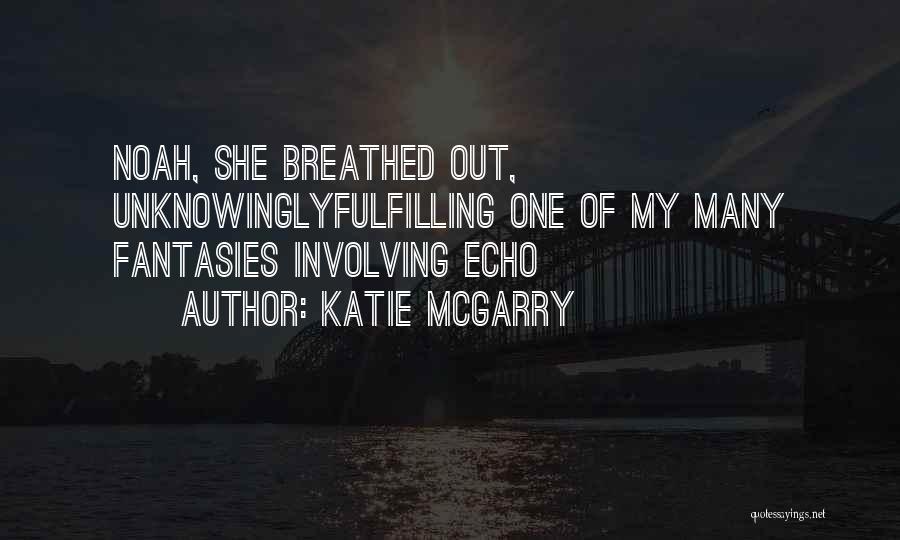 Katie McGarry Quotes: Noah, She Breathed Out, Unknowinglyfulfilling One Of My Many Fantasies Involving Echo