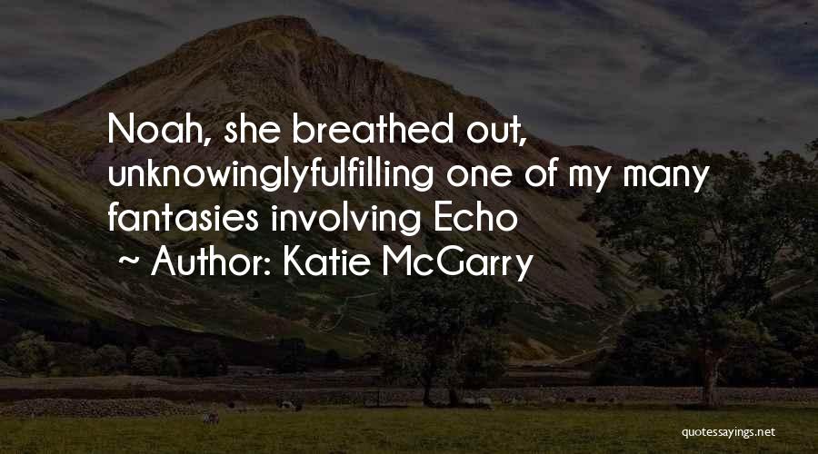 Katie McGarry Quotes: Noah, She Breathed Out, Unknowinglyfulfilling One Of My Many Fantasies Involving Echo