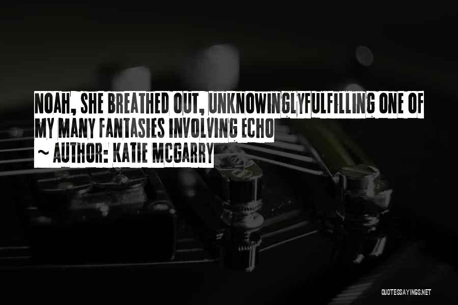 Katie McGarry Quotes: Noah, She Breathed Out, Unknowinglyfulfilling One Of My Many Fantasies Involving Echo