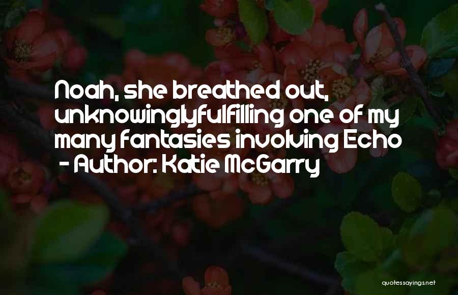 Katie McGarry Quotes: Noah, She Breathed Out, Unknowinglyfulfilling One Of My Many Fantasies Involving Echo