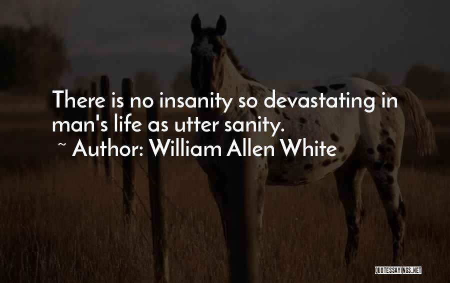 William Allen White Quotes: There Is No Insanity So Devastating In Man's Life As Utter Sanity.