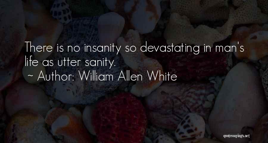 William Allen White Quotes: There Is No Insanity So Devastating In Man's Life As Utter Sanity.