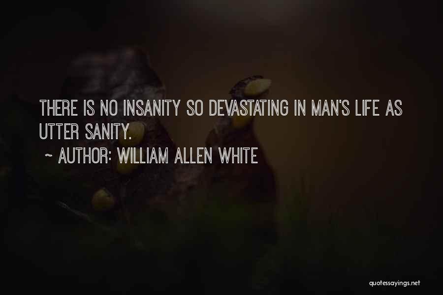 William Allen White Quotes: There Is No Insanity So Devastating In Man's Life As Utter Sanity.