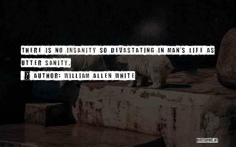 William Allen White Quotes: There Is No Insanity So Devastating In Man's Life As Utter Sanity.