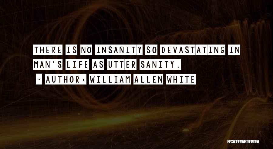 William Allen White Quotes: There Is No Insanity So Devastating In Man's Life As Utter Sanity.