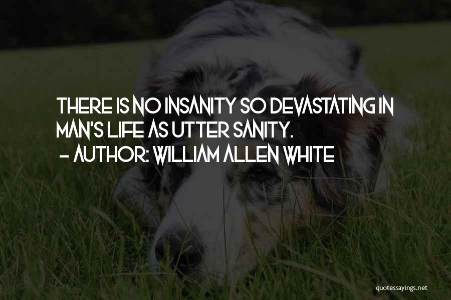 William Allen White Quotes: There Is No Insanity So Devastating In Man's Life As Utter Sanity.