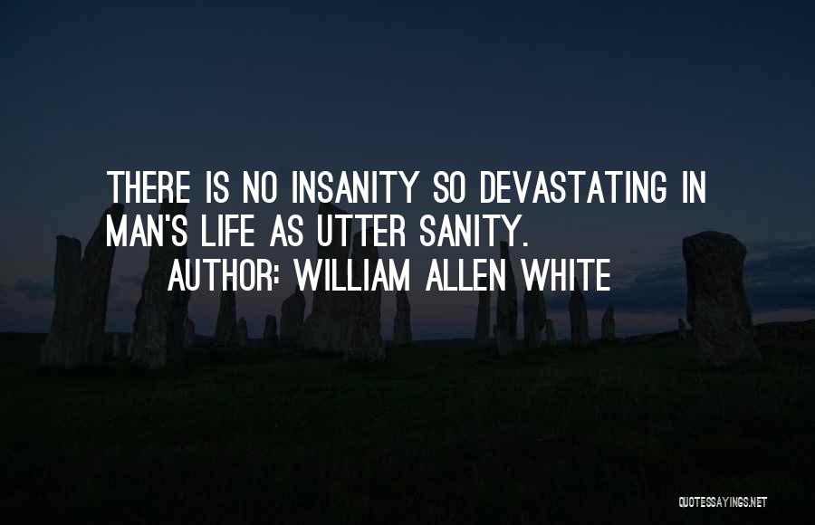 William Allen White Quotes: There Is No Insanity So Devastating In Man's Life As Utter Sanity.