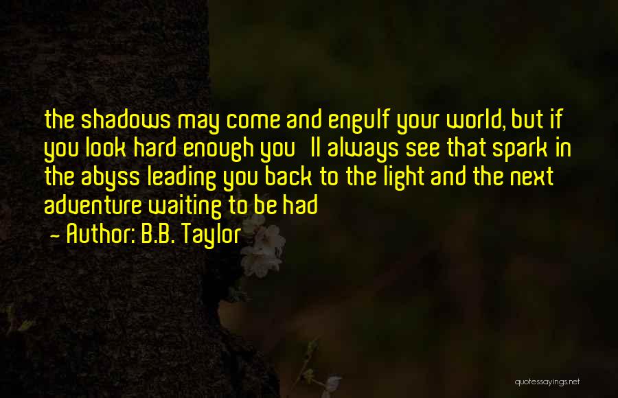 B.B. Taylor Quotes: The Shadows May Come And Engulf Your World, But If You Look Hard Enough You'll Always See That Spark In