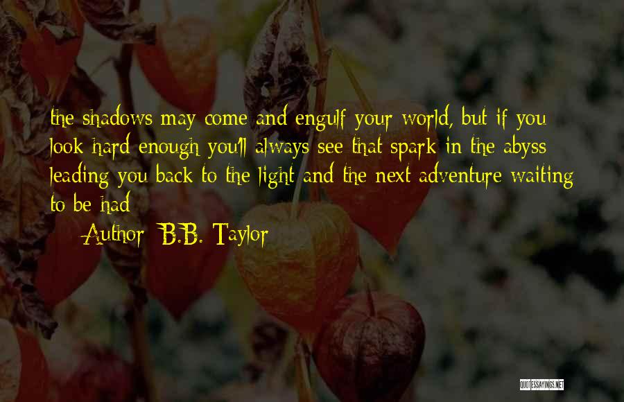 B.B. Taylor Quotes: The Shadows May Come And Engulf Your World, But If You Look Hard Enough You'll Always See That Spark In