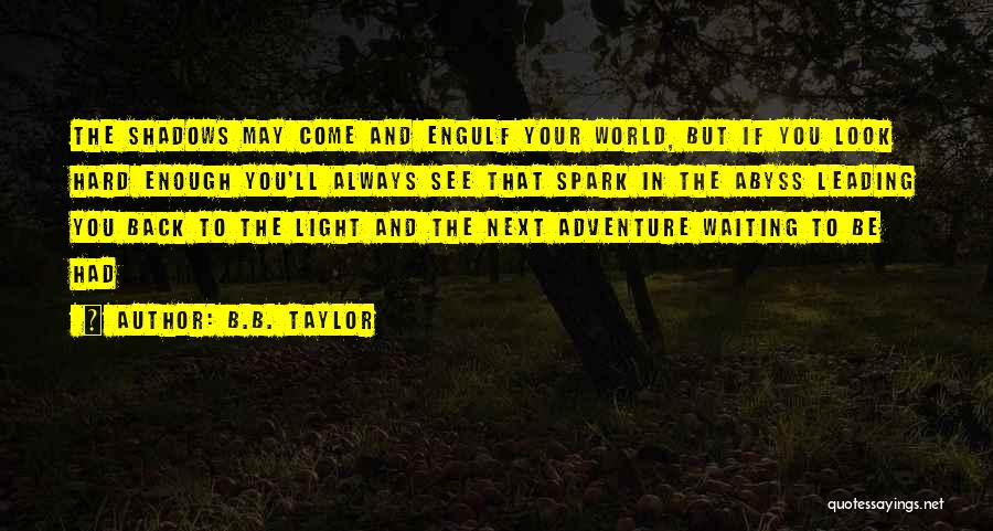 B.B. Taylor Quotes: The Shadows May Come And Engulf Your World, But If You Look Hard Enough You'll Always See That Spark In