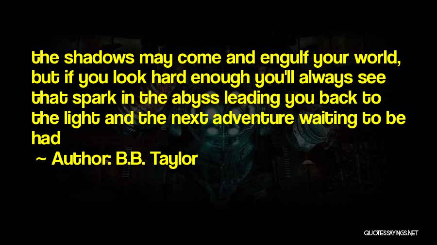 B.B. Taylor Quotes: The Shadows May Come And Engulf Your World, But If You Look Hard Enough You'll Always See That Spark In