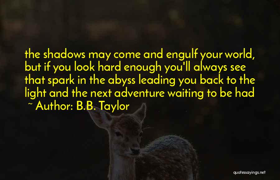 B.B. Taylor Quotes: The Shadows May Come And Engulf Your World, But If You Look Hard Enough You'll Always See That Spark In