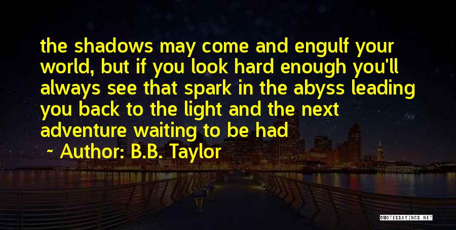 B.B. Taylor Quotes: The Shadows May Come And Engulf Your World, But If You Look Hard Enough You'll Always See That Spark In