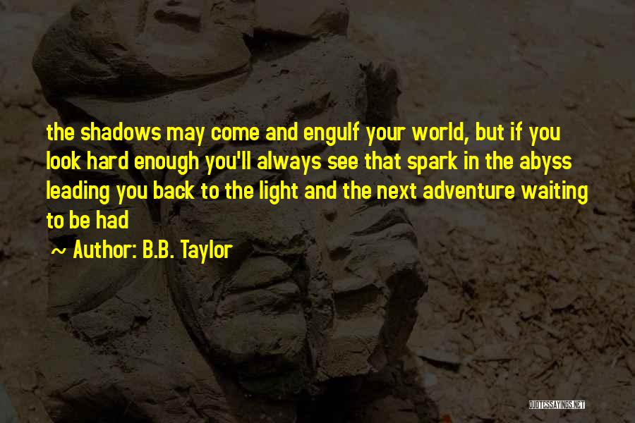B.B. Taylor Quotes: The Shadows May Come And Engulf Your World, But If You Look Hard Enough You'll Always See That Spark In