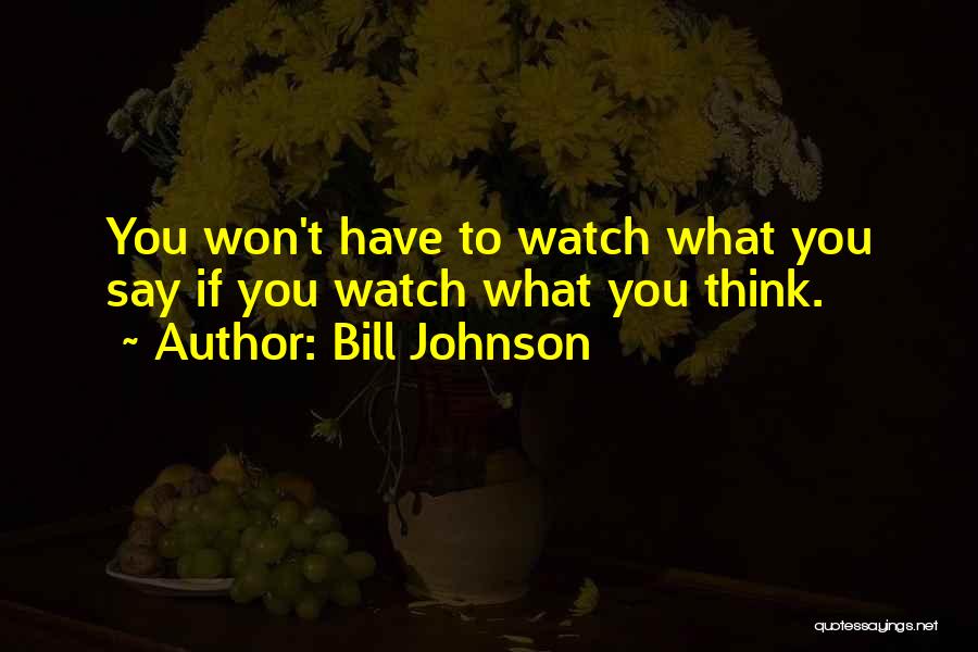 Bill Johnson Quotes: You Won't Have To Watch What You Say If You Watch What You Think.