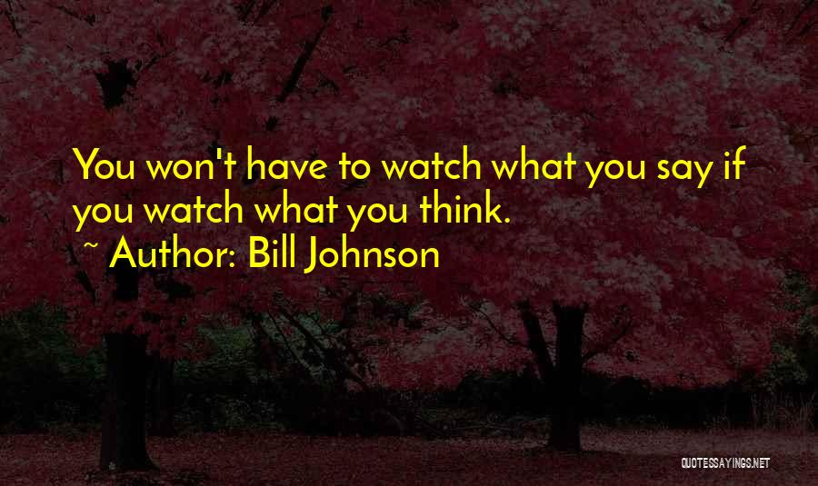 Bill Johnson Quotes: You Won't Have To Watch What You Say If You Watch What You Think.