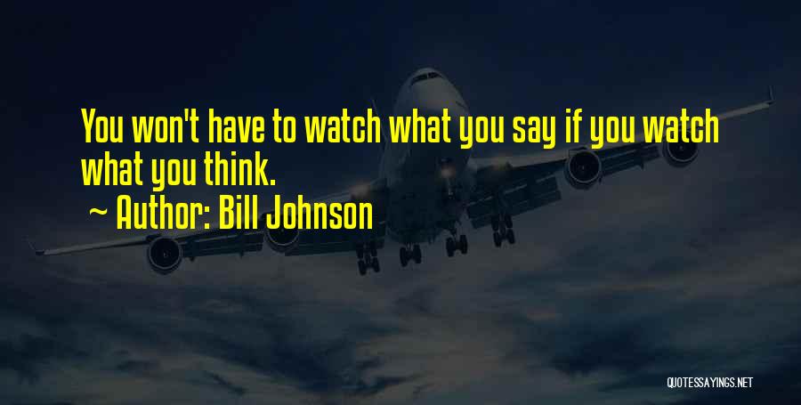 Bill Johnson Quotes: You Won't Have To Watch What You Say If You Watch What You Think.