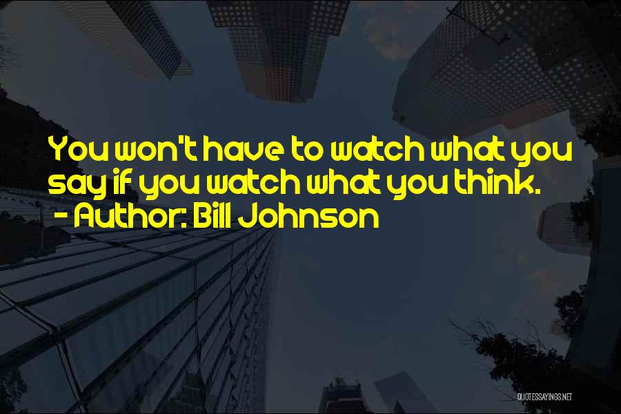 Bill Johnson Quotes: You Won't Have To Watch What You Say If You Watch What You Think.
