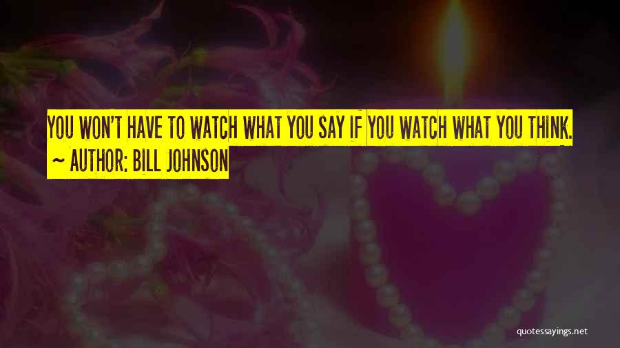 Bill Johnson Quotes: You Won't Have To Watch What You Say If You Watch What You Think.