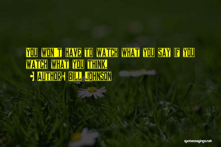 Bill Johnson Quotes: You Won't Have To Watch What You Say If You Watch What You Think.