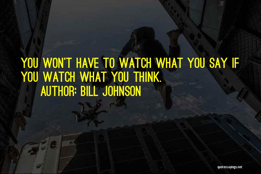 Bill Johnson Quotes: You Won't Have To Watch What You Say If You Watch What You Think.