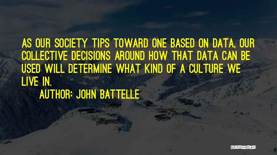 John Battelle Quotes: As Our Society Tips Toward One Based On Data, Our Collective Decisions Around How That Data Can Be Used Will