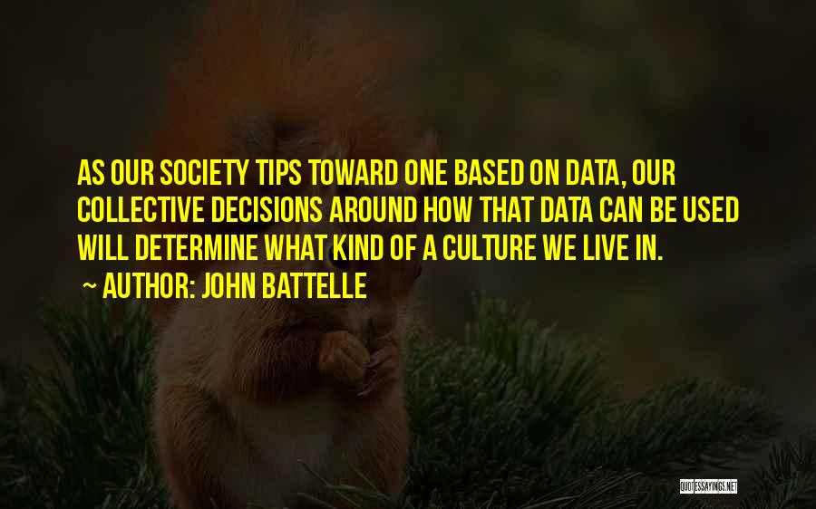 John Battelle Quotes: As Our Society Tips Toward One Based On Data, Our Collective Decisions Around How That Data Can Be Used Will