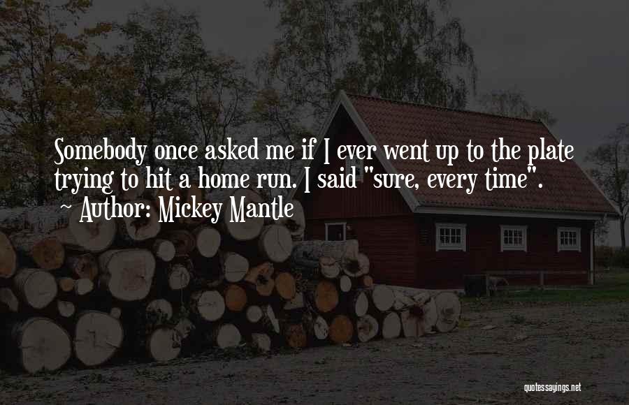 Mickey Mantle Quotes: Somebody Once Asked Me If I Ever Went Up To The Plate Trying To Hit A Home Run. I Said