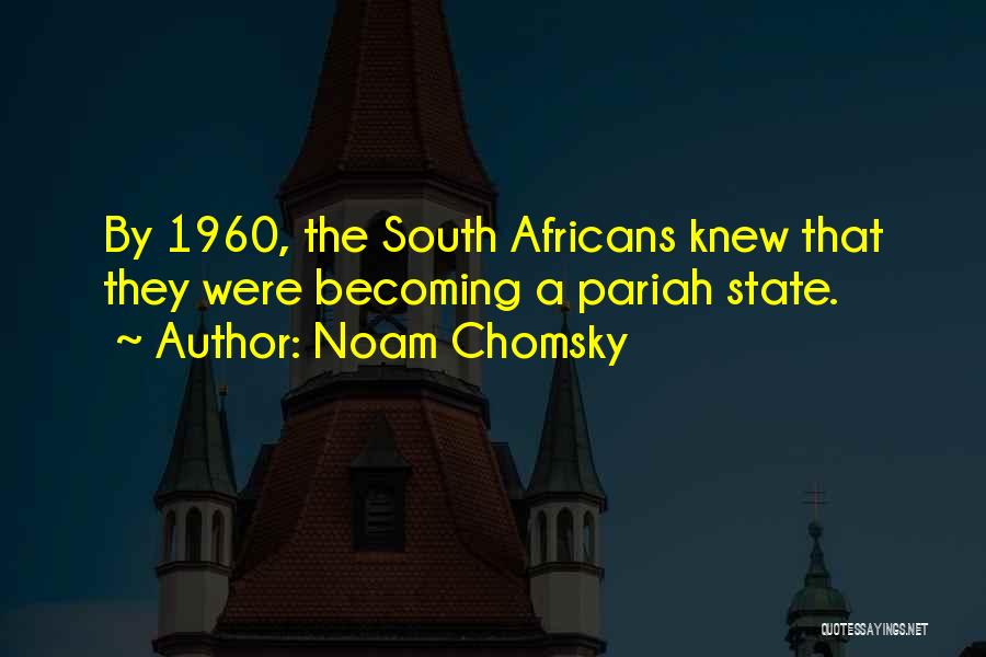 Noam Chomsky Quotes: By 1960, The South Africans Knew That They Were Becoming A Pariah State.