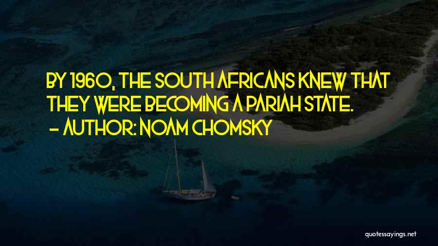 Noam Chomsky Quotes: By 1960, The South Africans Knew That They Were Becoming A Pariah State.