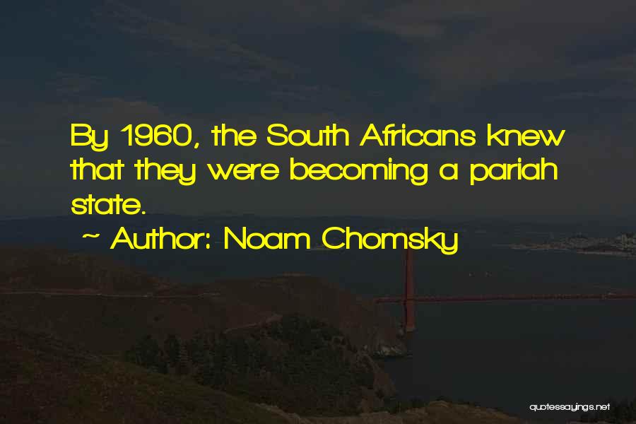 Noam Chomsky Quotes: By 1960, The South Africans Knew That They Were Becoming A Pariah State.