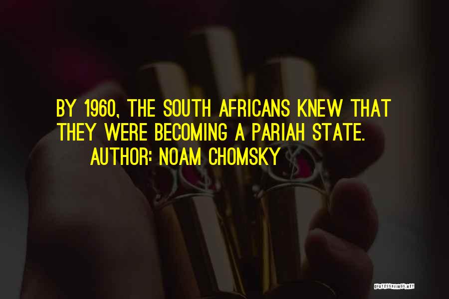 Noam Chomsky Quotes: By 1960, The South Africans Knew That They Were Becoming A Pariah State.