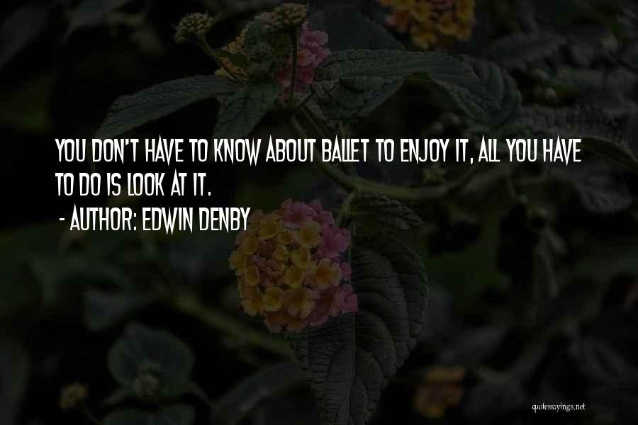 Edwin Denby Quotes: You Don't Have To Know About Ballet To Enjoy It, All You Have To Do Is Look At It.