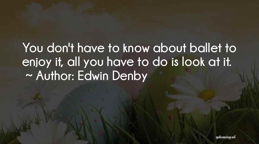 Edwin Denby Quotes: You Don't Have To Know About Ballet To Enjoy It, All You Have To Do Is Look At It.