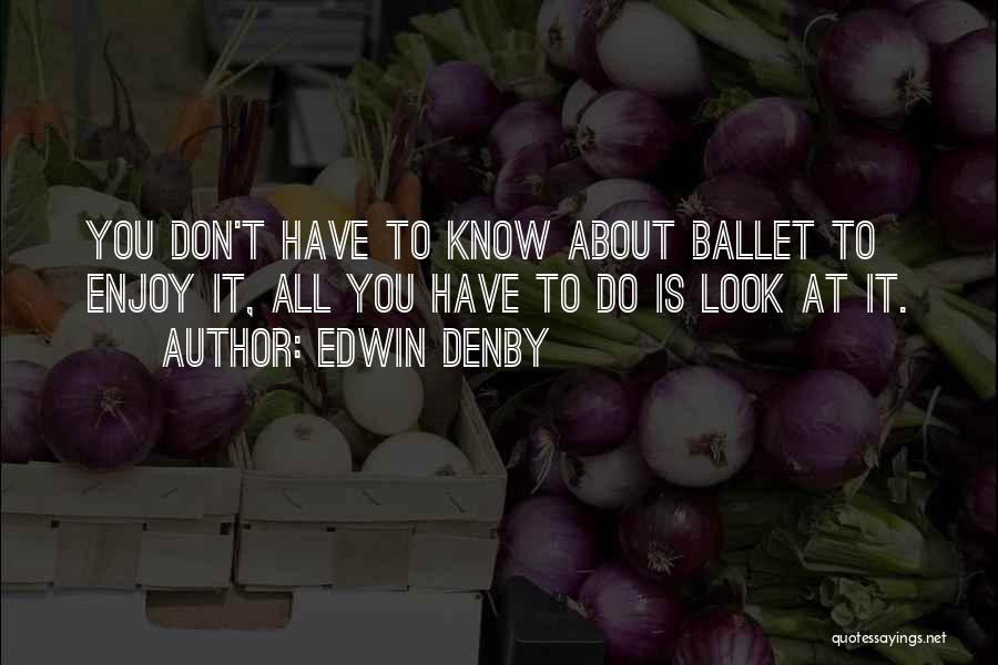 Edwin Denby Quotes: You Don't Have To Know About Ballet To Enjoy It, All You Have To Do Is Look At It.