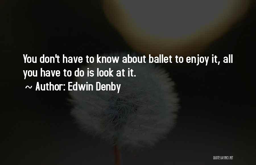 Edwin Denby Quotes: You Don't Have To Know About Ballet To Enjoy It, All You Have To Do Is Look At It.